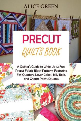 Precut Quilts Book: A Quilter's Guide to Whip Up 12 Fun Precut Fabric Block Patterns Featuring Fat Quarters, Layer Cakes, Jelly Rolls, and Charm Packs Squares