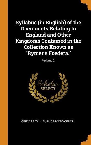 Syllabus (in English) of the Documents Relating to England and Other Kingdoms Contained in the Collection Known as Rymer's Foedera.; Volume 2