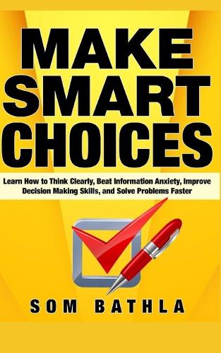 Make Smart Choices: Learn How to Think Clearly, Beat Information Anxiety, Improve Decision Making Skills, and Solve Problems Faster(5 Power-Up Your Brain)