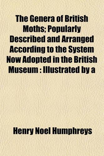 The Genera of British Moths; Popularly Described and Arranged According to the System Now Adopted in the British Museum