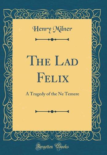 The Lad Felix: A Tragedy of the Ne Temere (Classic Reprint)