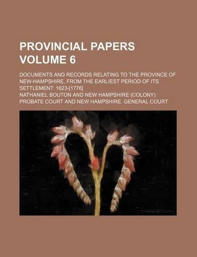 Provincial Papers; Documents and Records Relating to the Province of New-Hampshire, from the Earliest Period of Its Settlement 1623-[1776] Volume 6