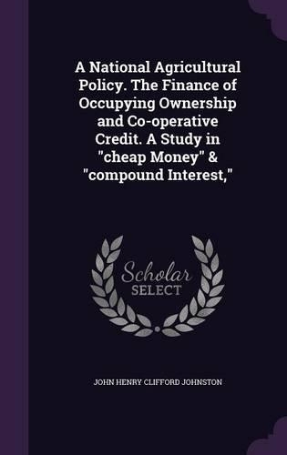 A National Agricultural Policy. The Finance of Occupying Ownership and Co-operative Credit. A Study in 
