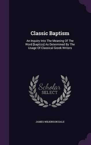 Classic Baptism: An Inquiry Into The Meaning Of The Word [baptizo] As Determined By The Usage Of Classical Greek Writers