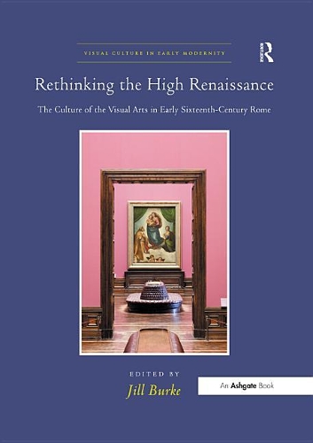Rethinking the High Renaissance: The Culture of the Visual Arts in Early Sixteenth-Century Rome(Visual Culture in Early Modernity)