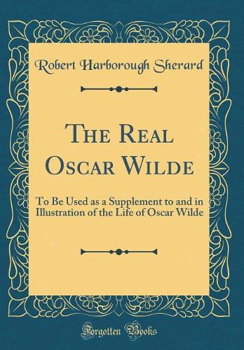 The Real Oscar Wilde: To Be Used as a Supplement to and in Illustration of the Life of Oscar Wilde (Classic Reprint)