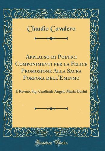 Applauso di Poetici Componimenti per la Felice Promozione Alla Sacra Porpora dell'Eminmo: E Revmo, Sig, Cardinale Angelo Maria Durini (Classic Reprint)