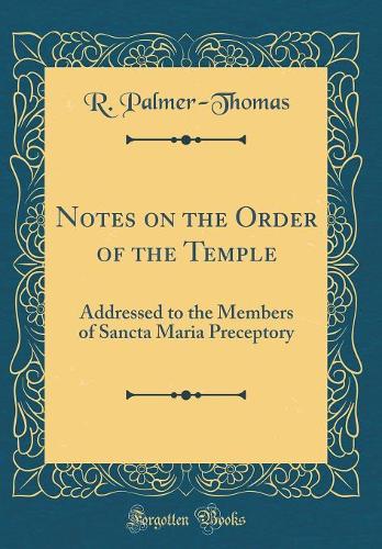 Notes on the Order of the Temple: Addressed to the Members of Sancta Maria Preceptory (Classic Reprint)