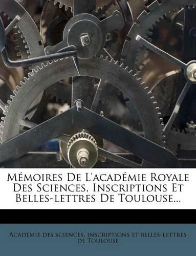 Memoires de L'Academie Royale Des Sciences, Inscriptions Et Belles-Lettres de Toulouse...