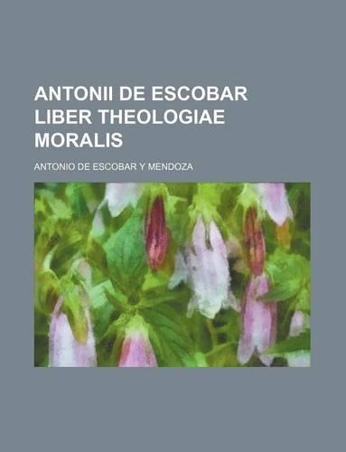 Antonii de Escobar Liber Theologiae Moralis