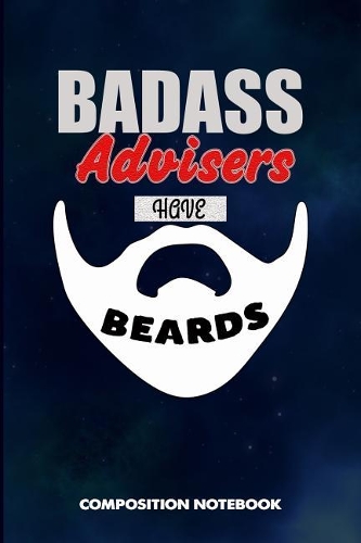 Badass Advisers Have Beards: Composition Notebook, Funny Sarcastic Birthday Journal for Bad Ass Bearded Men Advising Consultants to Write on