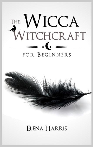 The Wicca Witchcraft for Beginners: The Ultimate guide to Witchcraft Religion. Learn all secrets of Wiccan Magic, Rituals and Spells. Start the Journey to Become a Wiccan