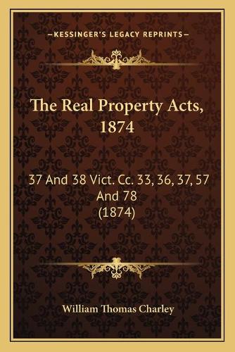 The Real Property Acts, 1874: 37 And 38 Vict. Cc. 33, 36, 37, 57 And 78 (1874)