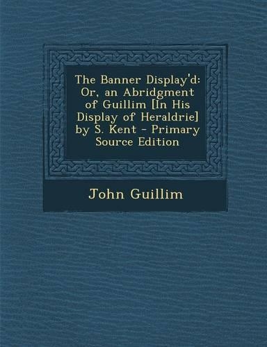 The Banner Display'd: Or, an Abridgment of Guillim [In His Display of Heraldrie] by S. Kent