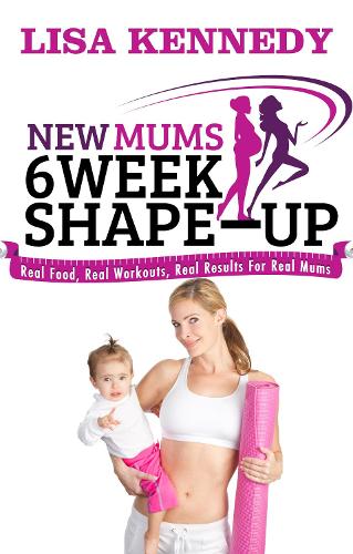 New Mums 6 Week Shape Up: Real Food, Real Workouts, Real Results For Real Mums