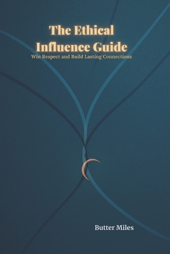 The Ethical Influence Guide: Win Respect and Build Lasting Connections-Practical Strategies for Meaningful Impact
