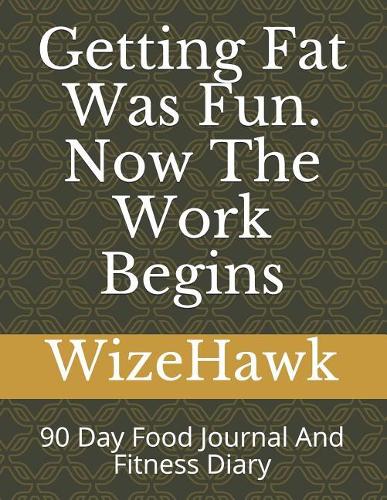 Getting Fat Was Fun Now The Work Begins: 90 Day Food Journal And Fitness Diary
