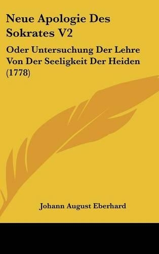 Neue Apologie Des Sokrates V2: Oder Untersuchung Der Lehre Von Der Seeligkeit Der Heiden (1778)
