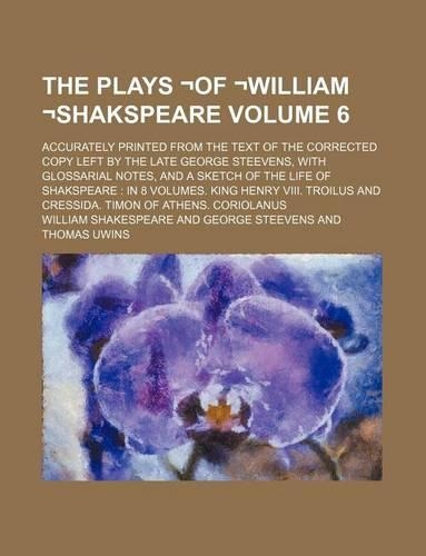 The Plays -Of -William -Shakspeare Volume 6; Accurately Printed from the Text of the Corrected Copy Left by the Late George Steevens, with Glossarial