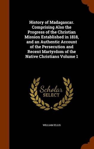 History of Madagascar. Comprising Also the Progress of the Christian Mission Established in 1818, and an Authentic Account of the Persecution and Recent Martyrdom of the Native Christians Volume 1