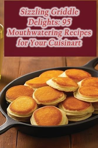 Sizzling Griddle Delights: 95 Mouthwatering Recipes for Your Cuisinart