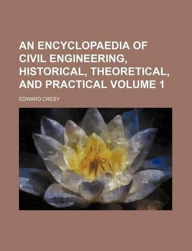An Encyclopaedia of Civil Engineering, Historical, Theoretical, and Practical Volume 1