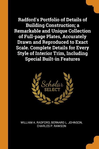 Radford's Portfolio of Details of Building Construction; A Remarkable and Unique Collection of Full-Page Plates, Accurately Drawn and Reproduced to Exact Scale. Complete Details for Every Style of Interior Trim, Including Special Built-In Features