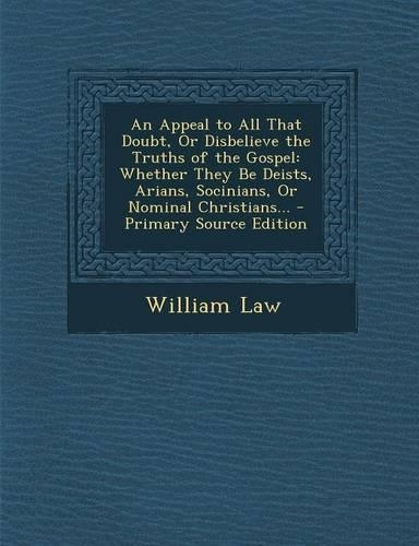 An Appeal to All That Doubt, or Disbelieve the Truths of the Gospel: Whether They Be Deists, Arians, Socinians, or Nominal Christians... - Primary So