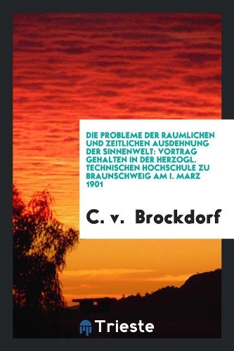 Die Probleme Der Raumlichen Und Zeitlichen Ausdehnung Der Sinnenwelt: Vortrag Gehalten in Der Herzogl. Technischen Hochschule Zu Braunschweig Am I. Marz 1901