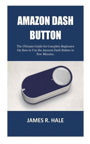 Amazon Dash Button: The Ultimate Guide for Complete Beginners On How to Use the Amazon Dash Button in Few Minutes.
