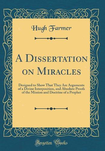 A Dissertation on Miracles: Designed to Show That They Are Arguments of a Divine Interposition, and Absolute Proofs of the Mission and Doctrine of a Prophet (Classic Reprint)