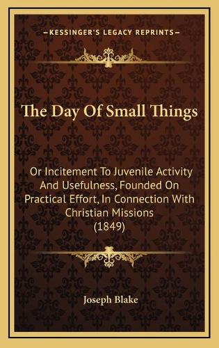 The Day Of Small Things: Or Incitement To Juvenile Activity And Usefulness, Founded On Practical Effort, In Connection With Christian Missions (1849)