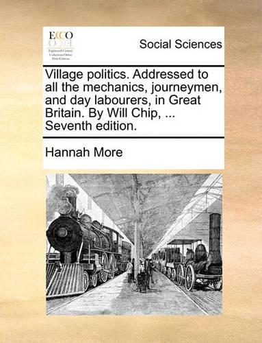 Village Politics. Addressed to All the Mechanics, Journeymen, and Day Labourers, in Great Britain. by Will Chip, ... Seventh Edition.