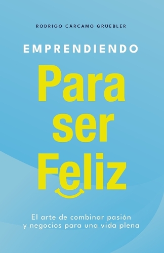 Emprendiendo para ser feliz: El arte de combinar pasión y negocios para una vida plena