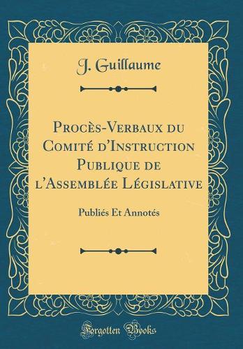 Procès-Verbaux du Comité d'Instruction Publique de l'Assemblée Législative: Publiés Et Annotés (Classic Reprint)