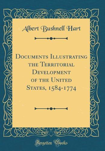 Documents Illustrating the Territorial Development of the United States, 1584-1774 (Classic Reprint)
