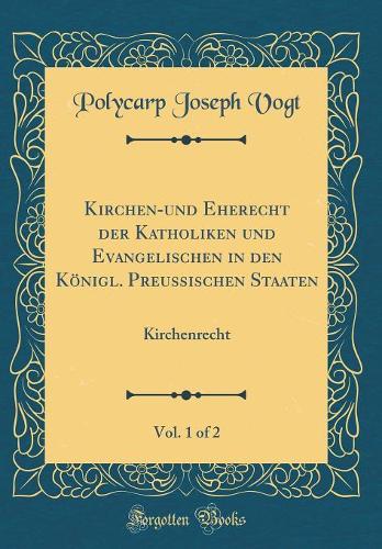 Kirchen-und Eherecht der Katholiken und Evangelischen in den Königl. Preussischen Staaten, Vol. 1 of 2: Kirchenrecht (Classic Reprint)