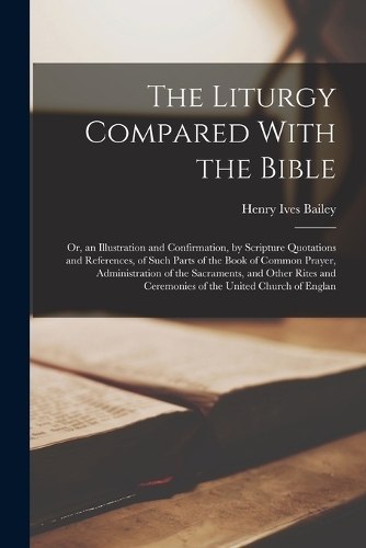 The Liturgy Compared With the Bible: Or, an Illustration and Confirmation, by Scripture Quotations and References, of Such Parts of the Book of Common Prayer, Administration of the Sacr