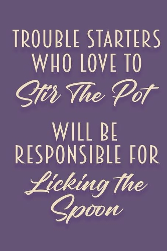 Trouble Starters Who Love To Stir The Pot Will Be Responsible For Licking The Spoon