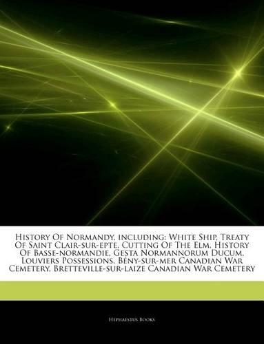Articles on History of Normandy, Including: White Ship, Treaty of Saint Clair-Sur-Epte, Cutting of the ELM, History of Basse-Normandie, Gesta Normannorum Ducum, Louviers Possessions, Beny-Sur-