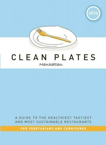 Clean Plates Manhattan 2014: A Guide to the Healthiest Tastiest and Most Sustainable Restaurants for Vegetarians and Carnivores