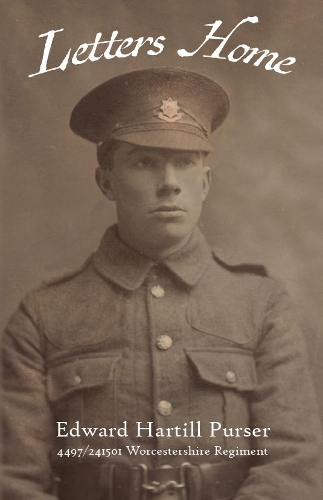 Letters Home: Edward Hartill Purser 4497/241501 Worcestershire Regiment. A transcription of over one hundred letters written by Edward Hartill Purser of Welland, 