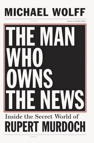 The Man Who Owns the News: Inside the Secret World of Rupert Murdoch