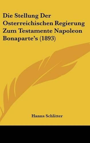Die Stellung Der Osterreichischen Regierung Zum Testamente Napoleon Bonaparte's (1893)