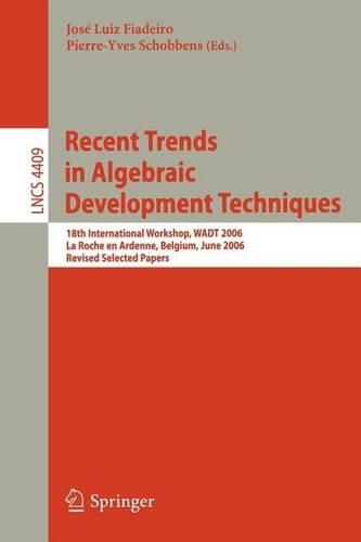 Recent Trends in Algebraic Development Techniques: 18th International Workshop, Wadt 2006 La Roche En Ardenne, Belgium, June 1-3, 2006 Revised Selected Papers: (Lecture Notes in Computer Science)