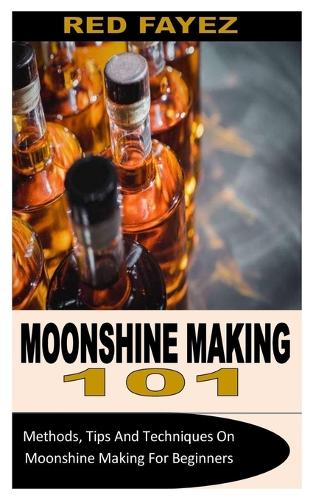Moonshine Making 101: Methods, Tips And Techniques On Moonshine Making For Beginners