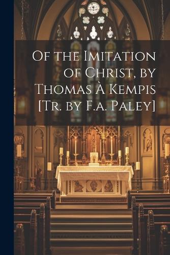 Of the Imitation of Christ, by Thomas À Kempis [Tr. by F.a. Paley]