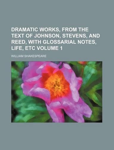 Dramatic Works, from the Text of Johnson, Stevens, and Reed, with Glossarial Notes, Life, Etc Volume 1