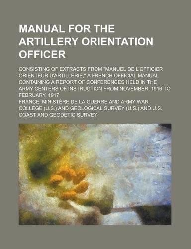 Manual for the Artillery Orientation Officer; Consisting of Extracts from Manuel de L'Officier Orienteur D'Artillerie, a French Official Manual Containing a Report of Conferences Held in the Army Centers of Instruction from November,