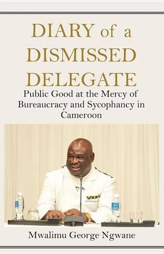 Diary of a Dismissed Delegate: Public Good at the Mercy of Bureaucracy and Sycophancy in Cameroon